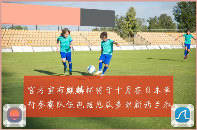 官方宣布麒麟杯将于十月在日本举行参赛队伍包括厄瓜多尔新西兰和巴拿马