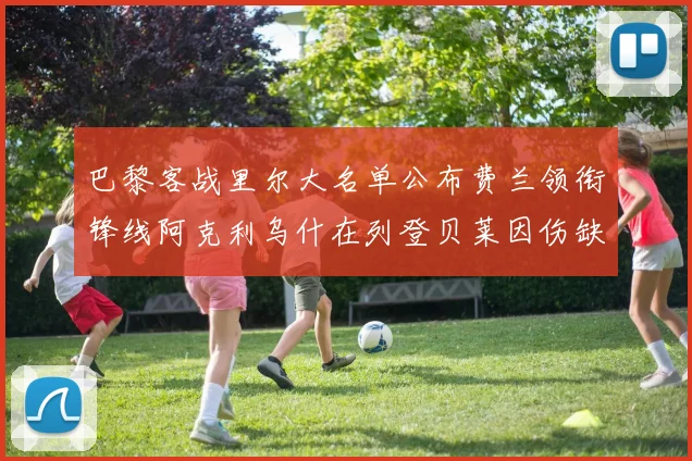 巴黎客战里尔大名单公布费兰领衔锋线阿克利乌什在列登贝莱因伤缺席