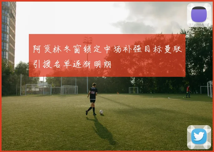 阿莫林冬窗锁定中场补强目标曼联引援名单逐渐明朗