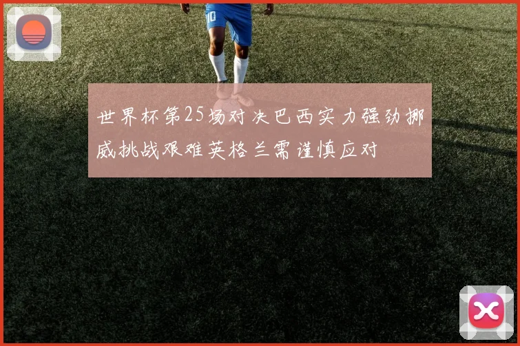 世界杯第25场对决巴西实力强劲挪威挑战艰难英格兰需谨慎应对
