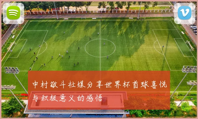 中村敬斗社媒分享世界杯首球喜悦与积极意义的感悟