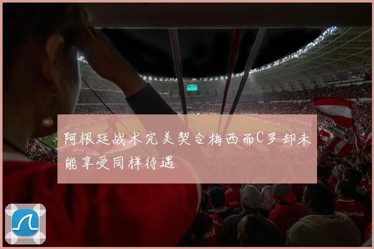 阿根廷战术完美契合梅西而C罗却未能享受同样待遇