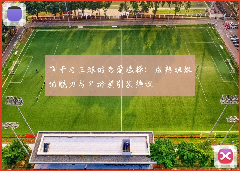 华子与三球的恋爱选择：成熟姐姐的魅力与年龄差引发热议