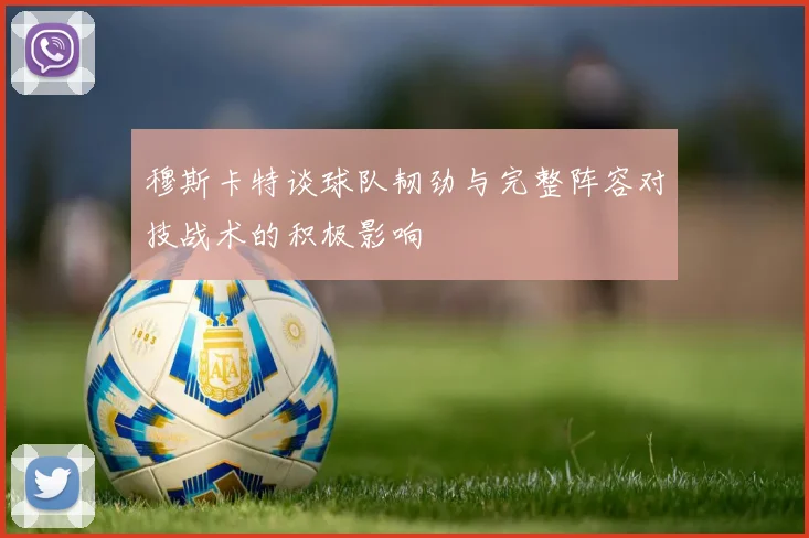 穆斯卡特谈球队韧劲与完整阵容对技战术的积极影响