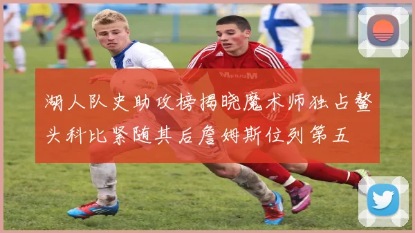 湖人队史助攻榜揭晓魔术师独占鳌头科比紧随其后詹姆斯位列第五