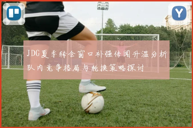 JDG夏季转会窗口补强传闻升温分析队内竞争格局与轮换策略探讨