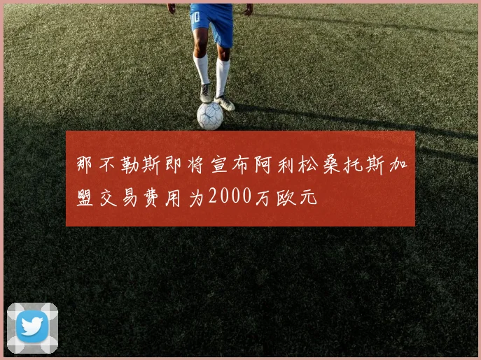 那不勒斯即将宣布阿利松桑托斯加盟交易费用为2000万欧元