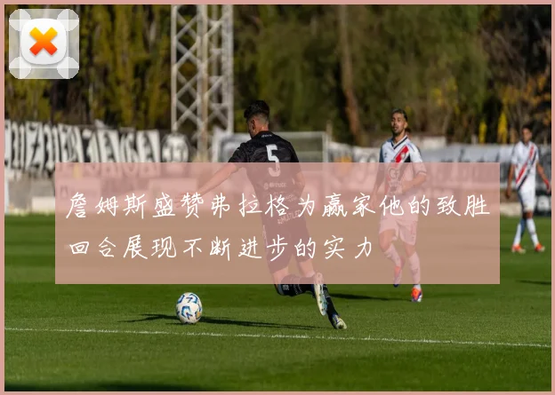 詹姆斯盛赞弗拉格为赢家他的致胜回合展现不断进步的实力
