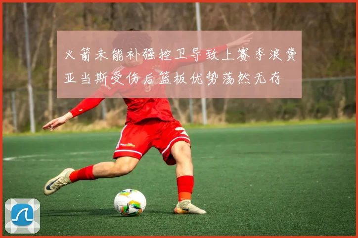 火箭未能补强控卫导致上赛季浪费亚当斯受伤后篮板优势荡然无存