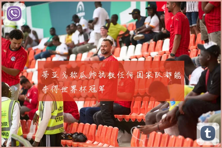 蒂亚戈称瓜帅执教任何国家队都能夺得世界杯冠军
