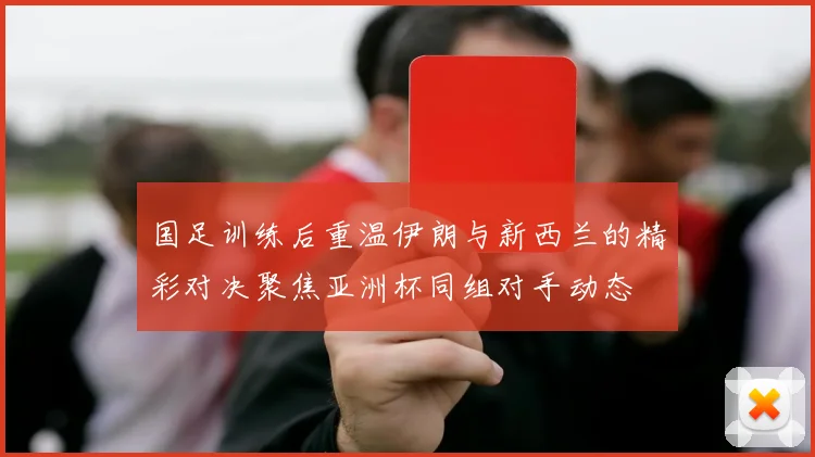 国足训练后重温伊朗与新西兰的精彩对决聚焦亚洲杯同组对手动态