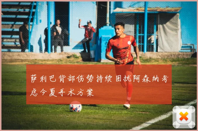萨利巴背部伤势持续困扰阿森纳考虑今夏手术方案