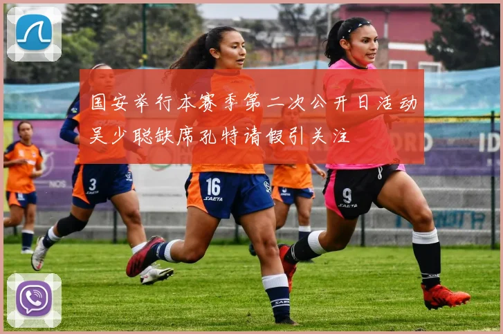 国安举行本赛季第二次公开日活动吴少聪缺席孔特请假引关注