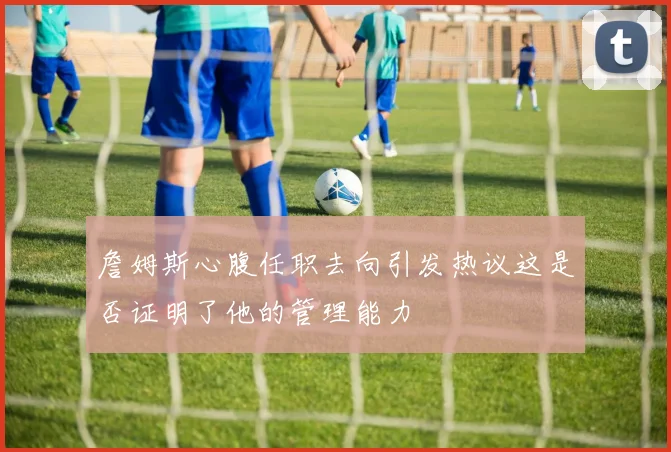 詹姆斯心腹任职去向引发热议这是否证明了他的管理能力