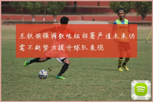 王秋明强调教练组部署严谨未来仍需不断努力提升球队表现