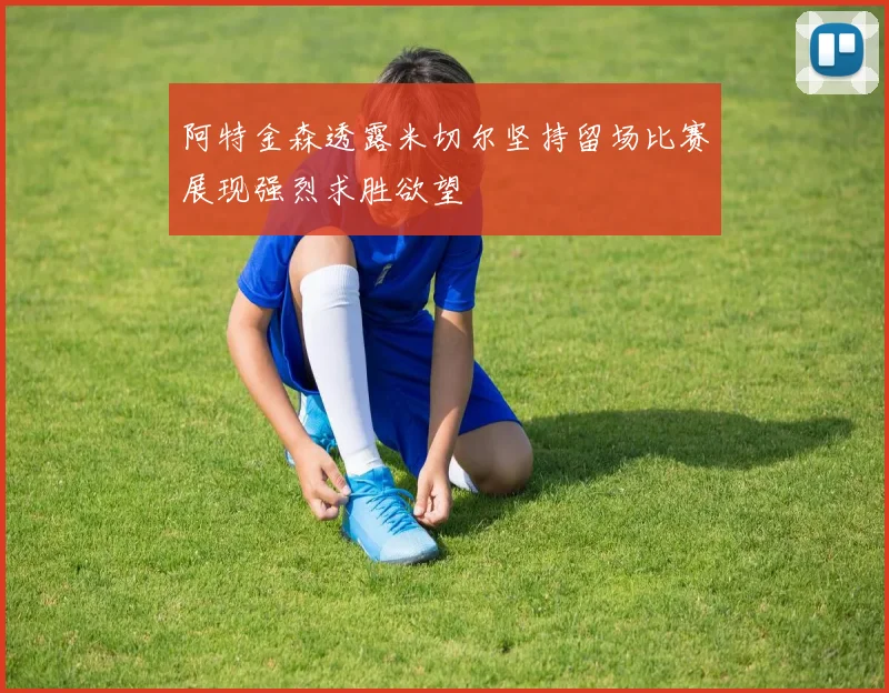 阿特金森透露米切尔坚持留场比赛展现强烈求胜欲望