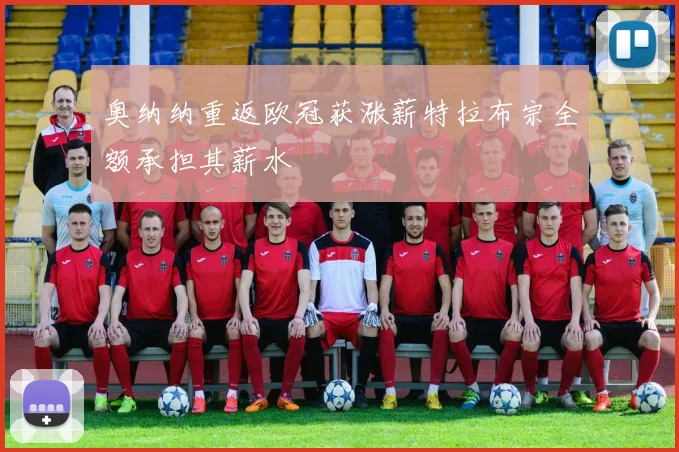 奥纳纳重返欧冠获涨薪特拉布宗全额承担其薪水