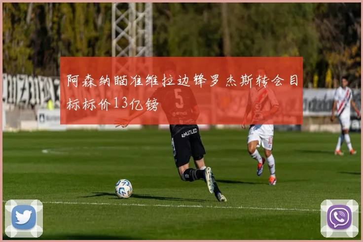 阿森纳瞄准维拉边锋罗杰斯转会目标标价13亿镑