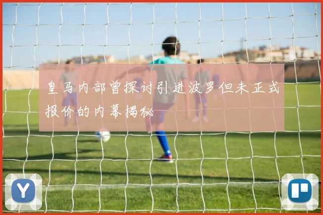 皇马内部曾探讨引进波罗但未正式报价的内幕揭秘