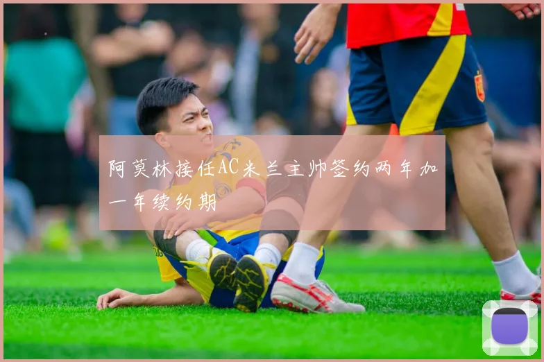 阿莫林接任AC米兰主帅签约两年加一年续约期