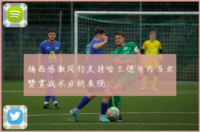梅西感激同行支持哈兰德与内马尔赞赏战术分析表现