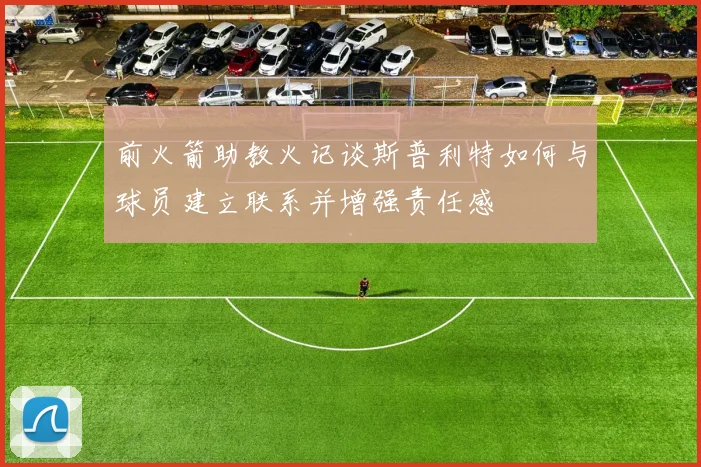 前火箭助教火记谈斯普利特如何与球员建立联系并增强责任感