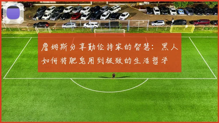 詹姆斯分享勤俭持家的智慧：黑人如何将肥皂用到极致的生活哲学