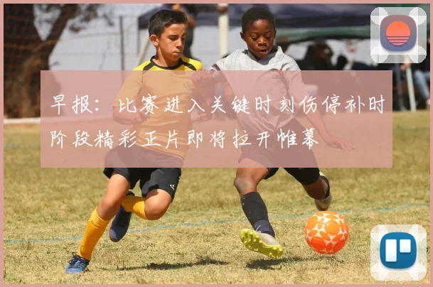早报:比赛进入关键时刻伤停补时阶段精彩正片即将拉开帷幕